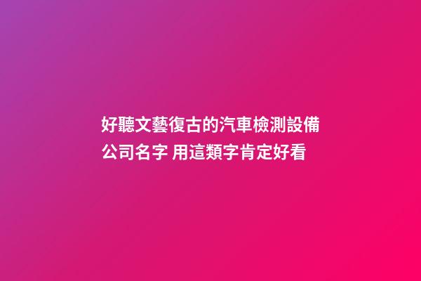 好聽文藝復古的汽車檢測設備公司名字 用這類字肯定好看-第1張-公司起名-玄機派